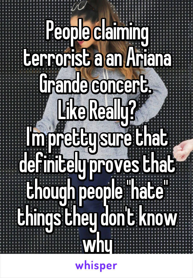 People claiming terrorist a an Ariana Grande concert. 
Like Really?
I'm pretty sure that definitely proves that though people "hate" things they don't know why