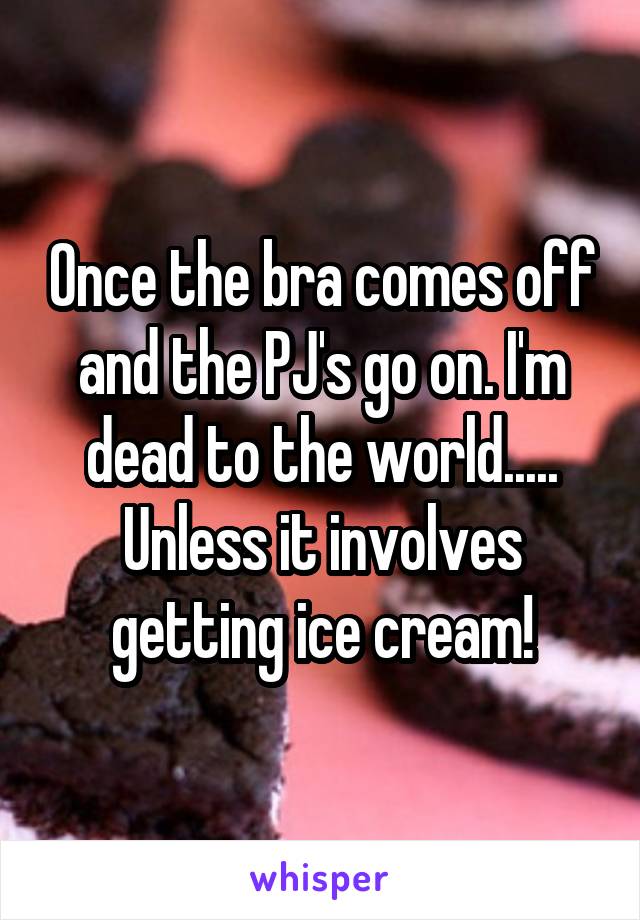 Once the bra comes off and the PJ's go on. I'm dead to the world..... Unless it involves getting ice cream!