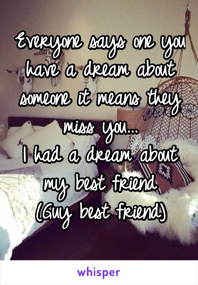 Everyone says one you have a dream about someone it means they miss you...
I had a dream about my best friend
(Guy best friend)
