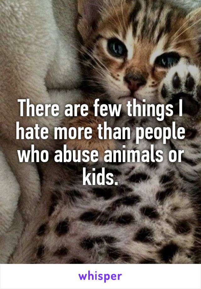 There are few things I hate more than people who abuse animals or kids.
