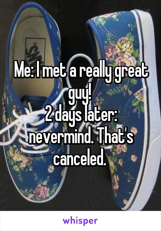 Me: I met a really great guy! 
2 days later: nevermind. That's canceled. 