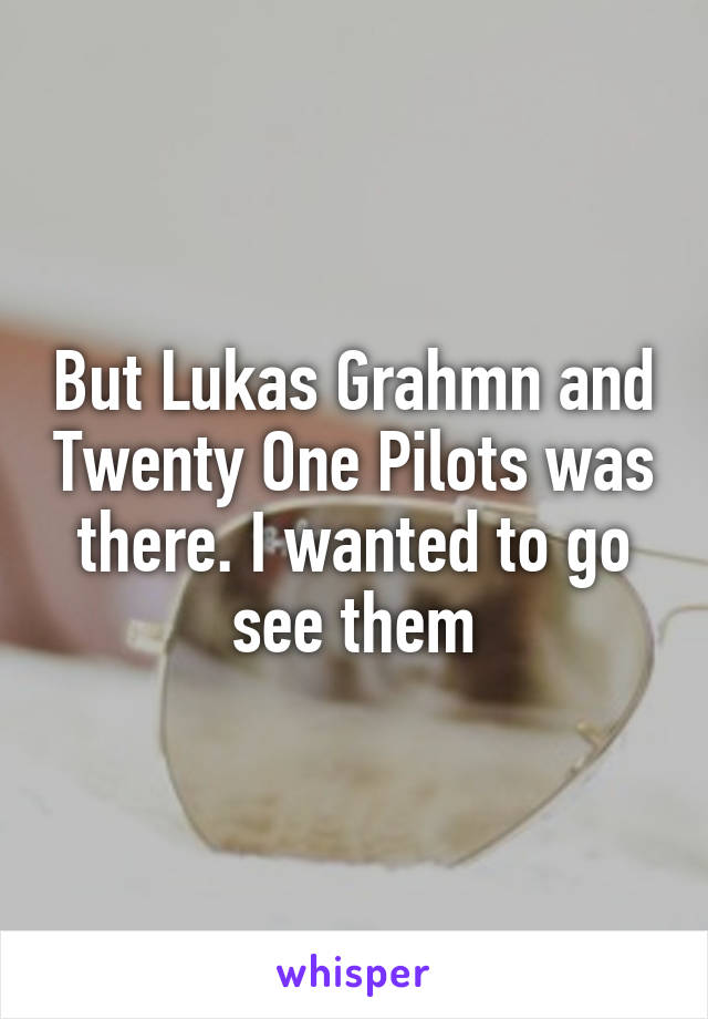 But Lukas Grahmn and Twenty One Pilots was there. I wanted to go see them