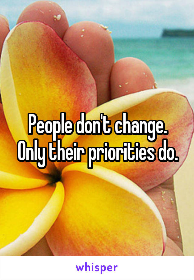 People don't change. Only their priorities do.