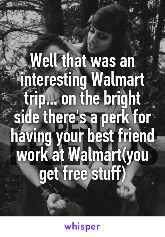 Well that was an interesting Walmart trip... on the bright side there's a perk for having your best friend work at Walmart(you get free stuff)