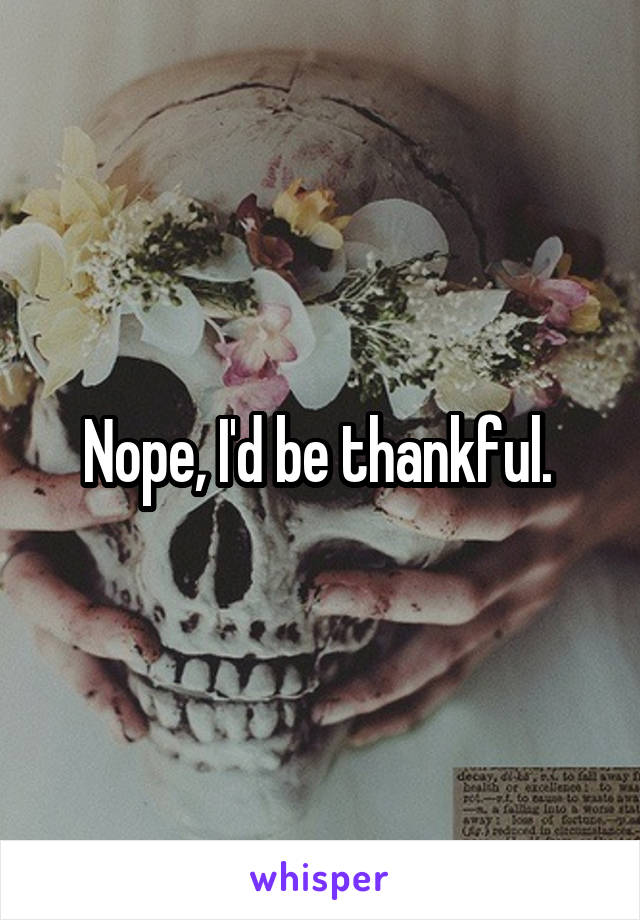 Nope, I'd be thankful. 