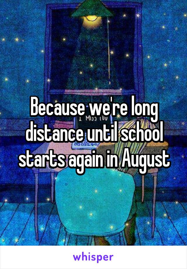 Because we're long distance until school starts again in August