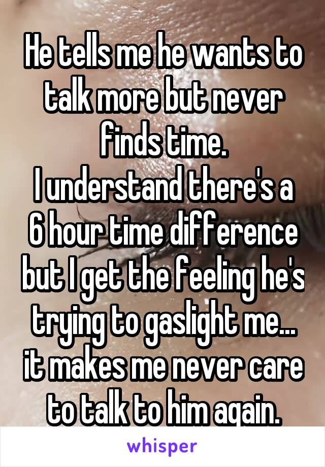 He tells me he wants to talk more but never finds time.
I understand there's a 6 hour time difference but I get the feeling he's trying to gaslight me... it makes me never care to talk to him again.