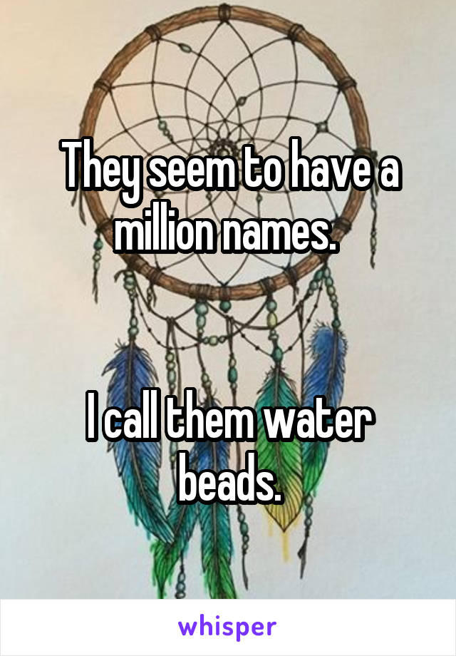 They seem to have a million names. 


I call them water beads.