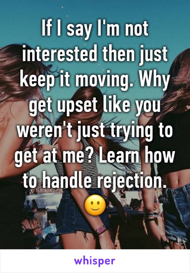 If I say I'm not interested then just keep it moving. Why get upset like you weren't just trying to get at me? Learn how to handle rejection.
🙂