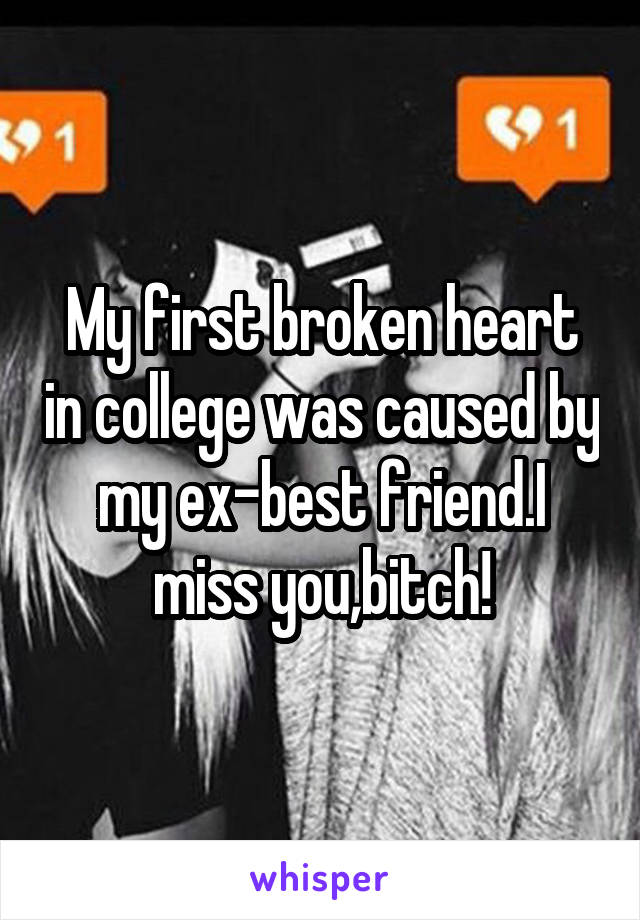My first broken heart in college was caused by my ex-best friend.I miss you,bitch!