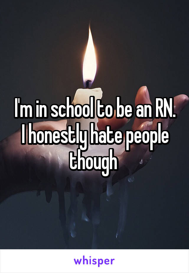 I'm in school to be an RN. I honestly hate people though 