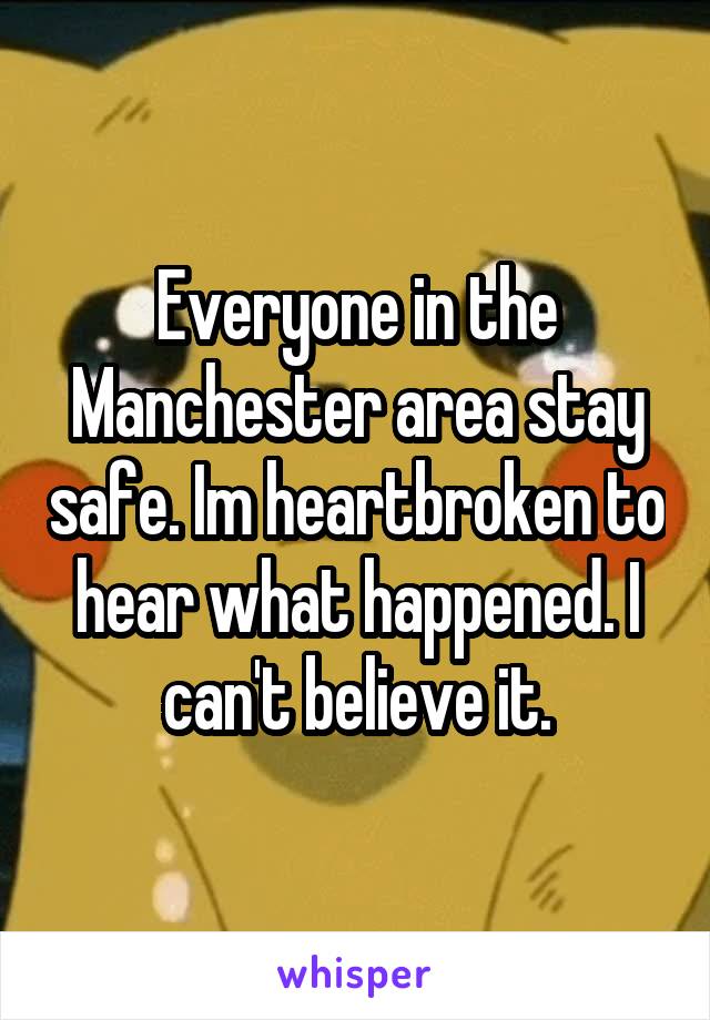 Everyone in the Manchester area stay safe. Im heartbroken to hear what happened. I can't believe it.