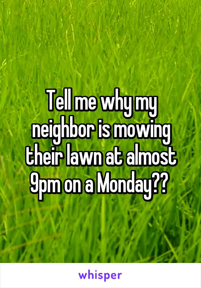 Tell me why my neighbor is mowing their lawn at almost 9pm on a Monday?? 