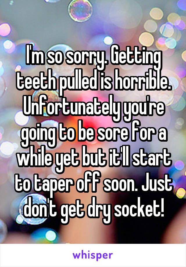 I'm so sorry. Getting teeth pulled is horrible. Unfortunately you're going to be sore for a while yet but it'll start to taper off soon. Just don't get dry socket!