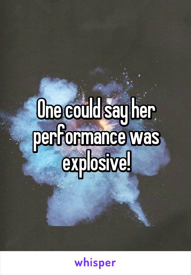 One could say her performance was explosive!