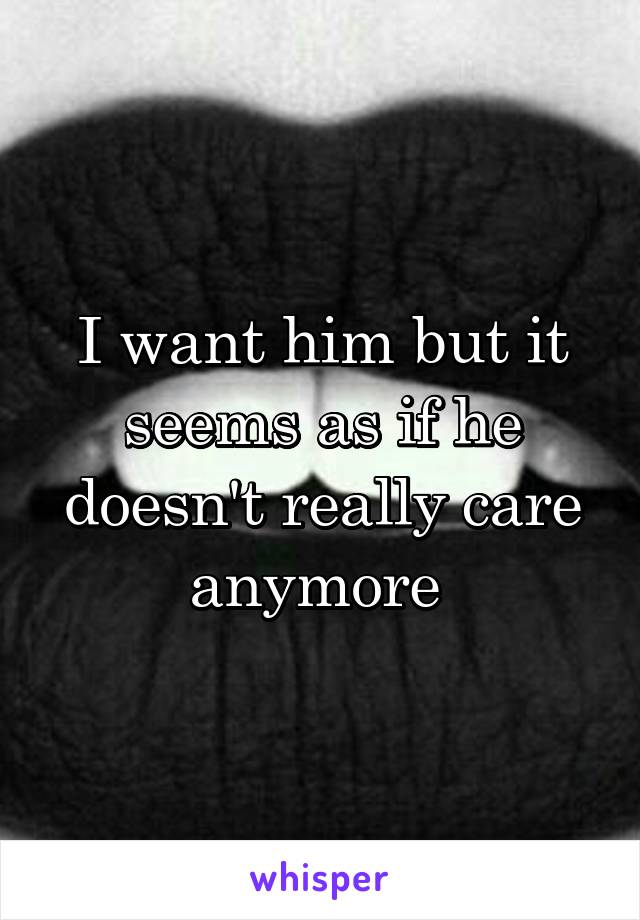 I want him but it seems as if he doesn't really care anymore 