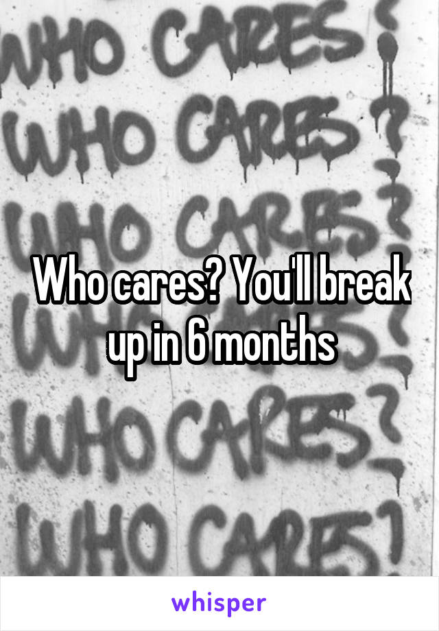 Who cares? You'll break up in 6 months