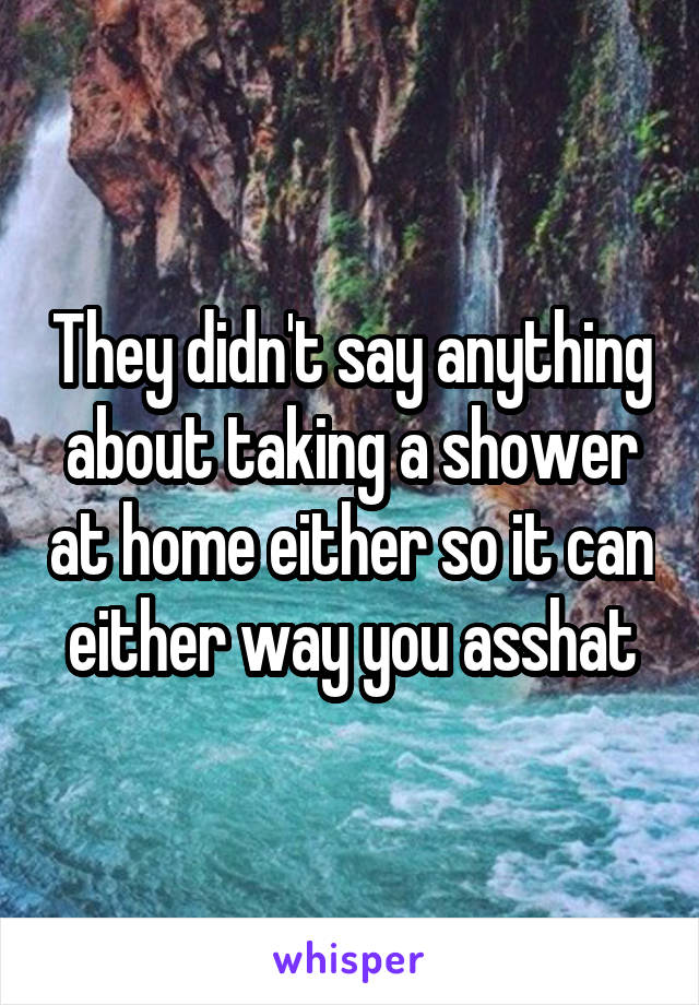They didn't say anything about taking a shower at home either so it can either way you asshat