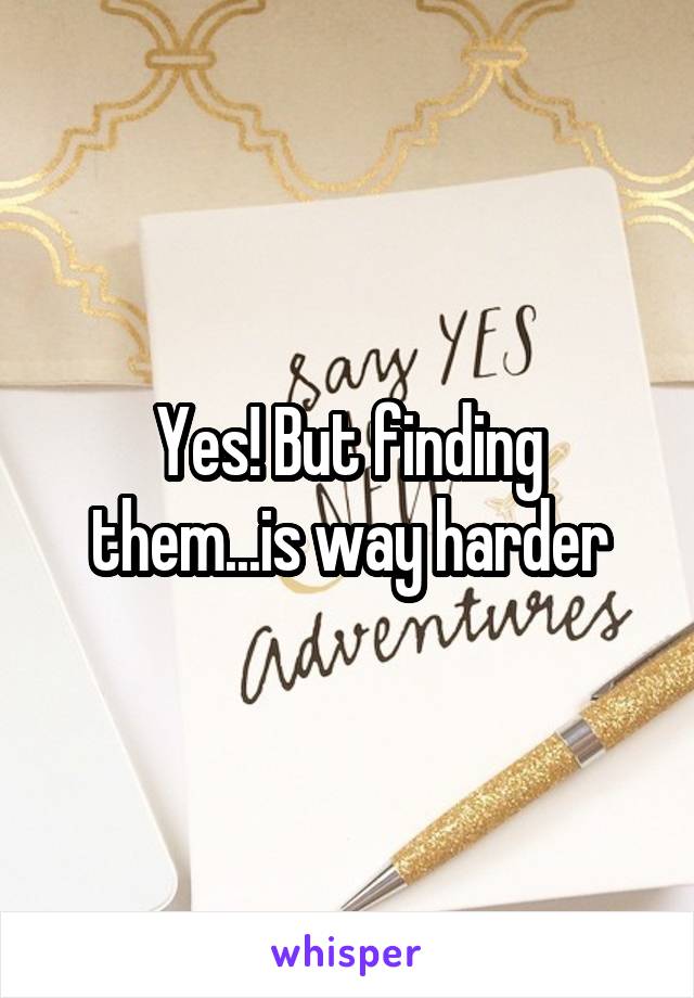 Yes! But finding them...is way harder