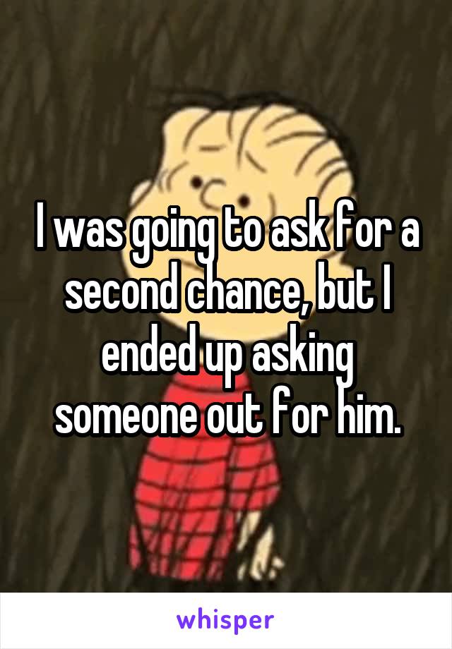 I was going to ask for a second chance, but I ended up asking someone out for him.