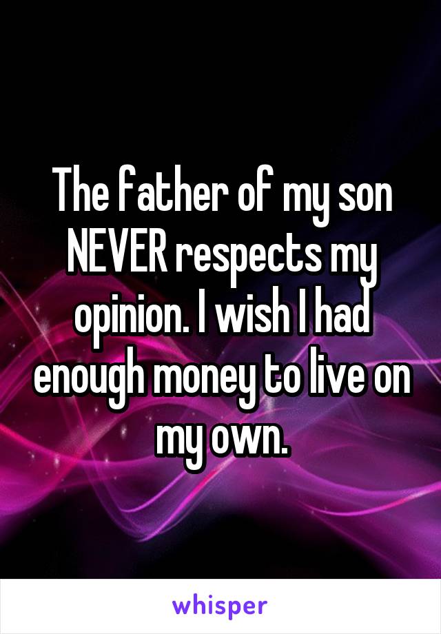 The father of my son NEVER respects my opinion. I wish I had enough money to live on my own.