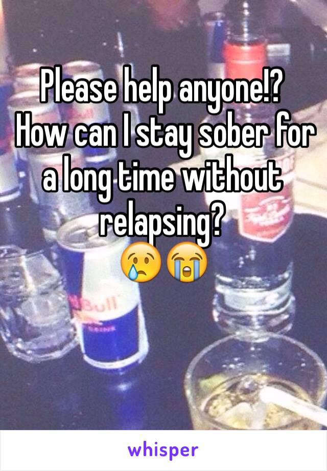 Please help anyone!?
 How can I stay sober for a long time without relapsing?
😢😭