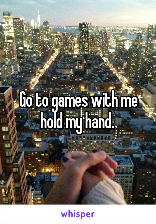 Go to games with me hold my hand. 