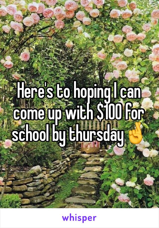 Here's to hoping I can come up with $100 for school by thursday🤞