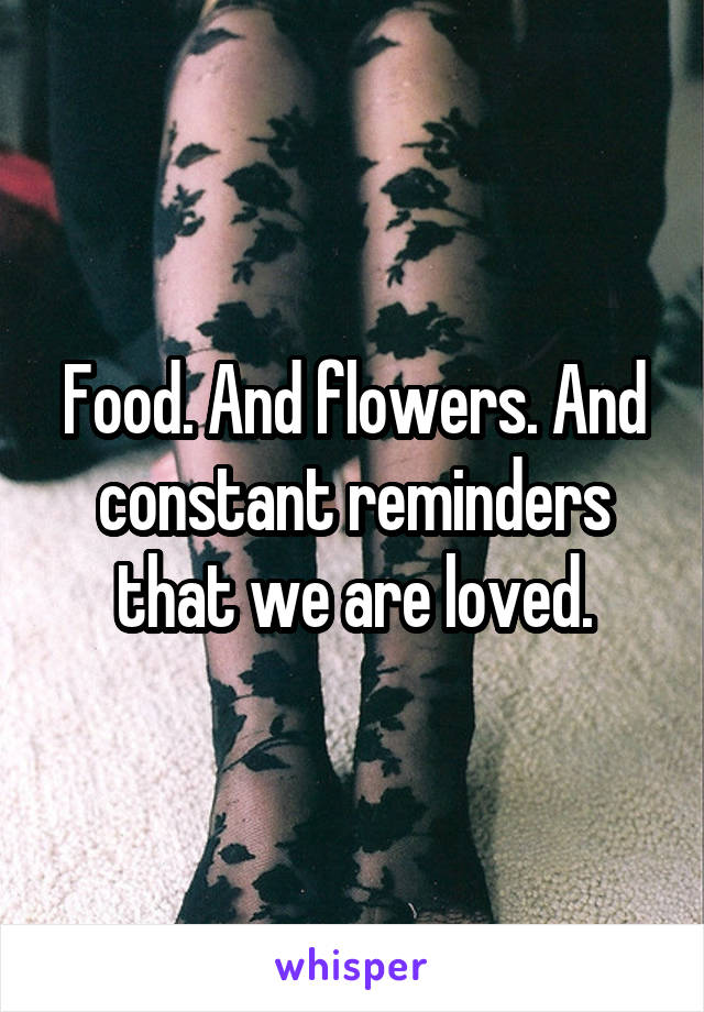Food. And flowers. And constant reminders that we are loved.