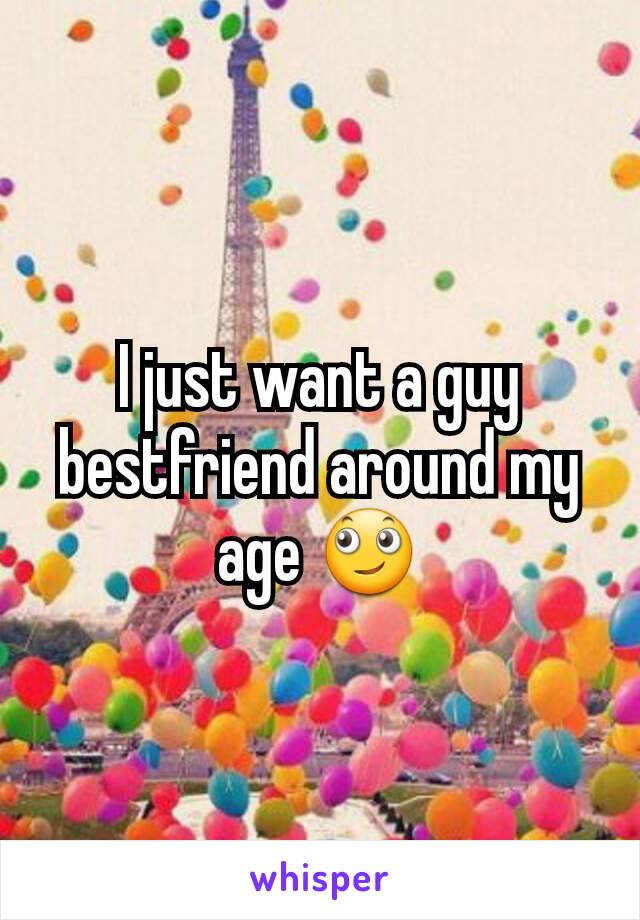 I just want a guy bestfriend around my age 🙄