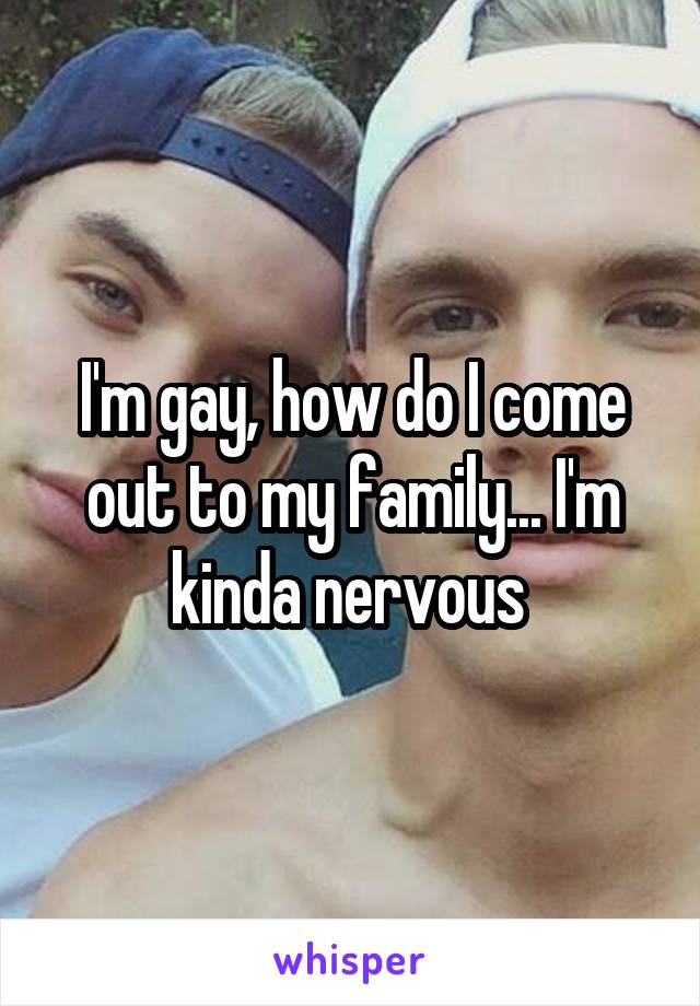 I'm gay, how do I come out to my family... I'm kinda nervous 