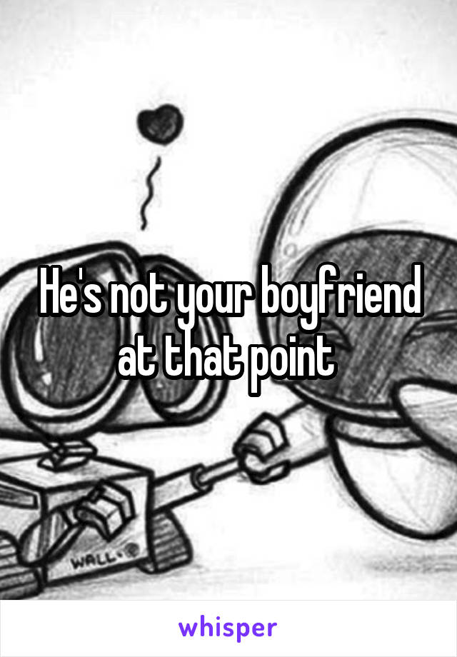 He's not your boyfriend at that point 