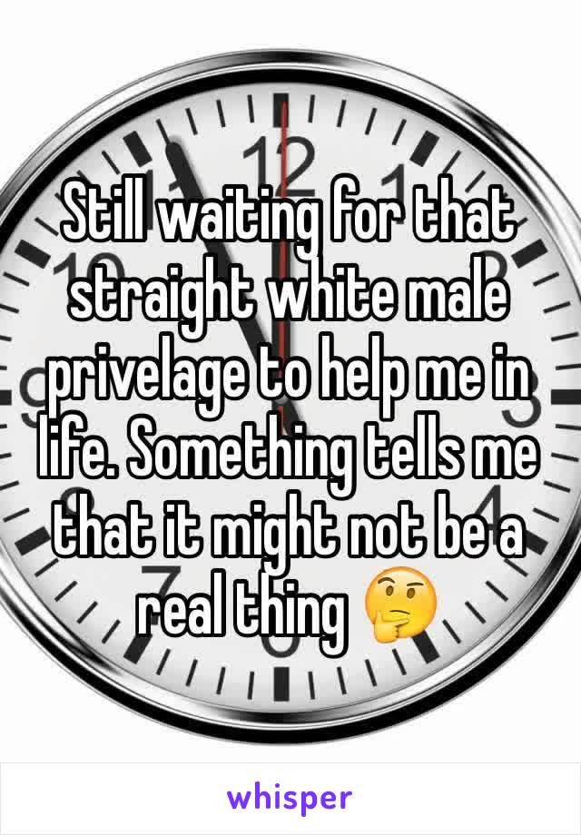 Still waiting for that straight white male privelage to help me in life. Something tells me that it might not be a real thing 🤔
