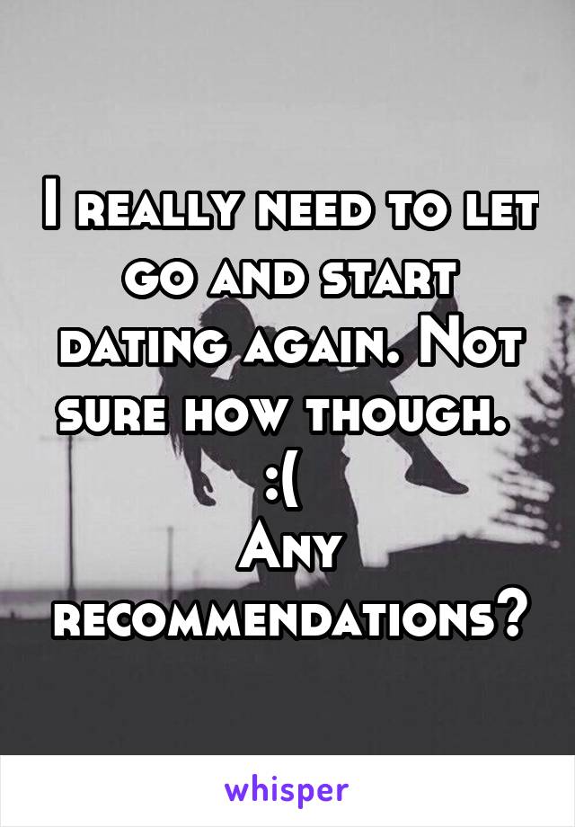 I really need to let go and start dating again. Not sure how though. 
:( 
Any recommendations?