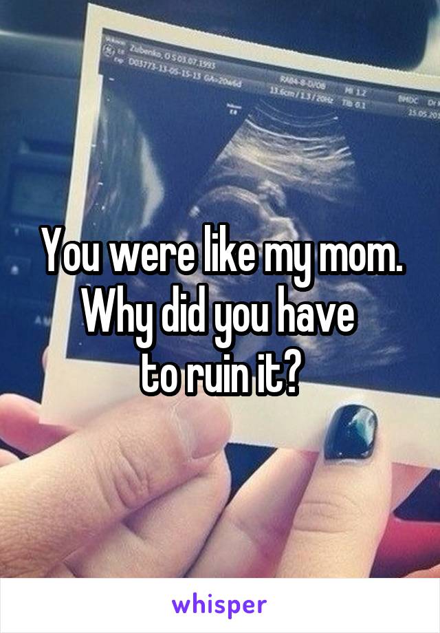 You were like my mom. Why did you have 
to ruin it?