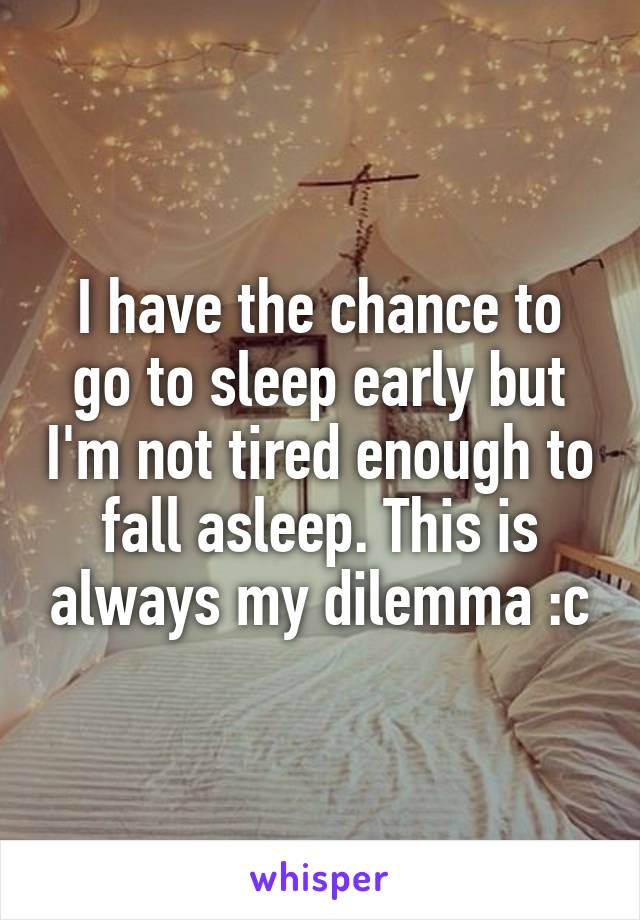 I have the chance to go to sleep early but I'm not tired enough to fall asleep. This is always my dilemma :c
