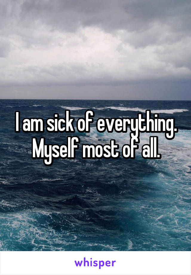 I am sick of everything. Myself most of all.