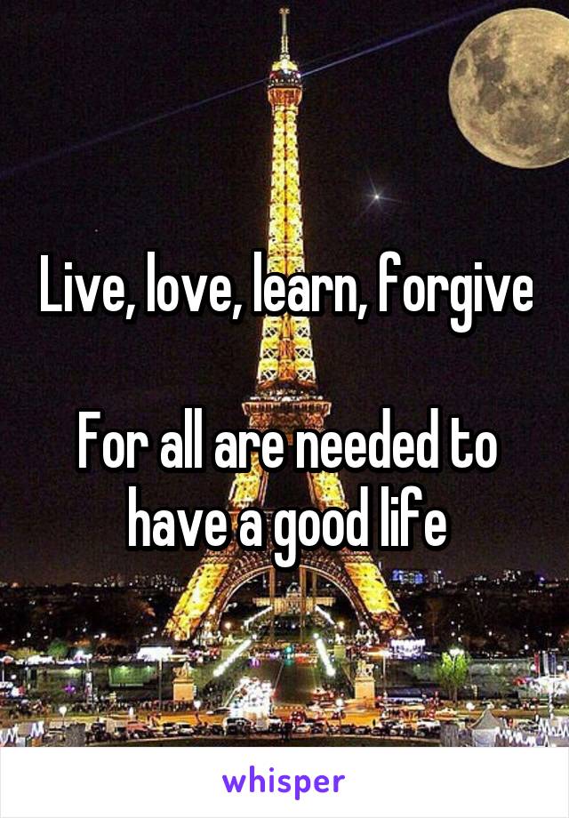 Live, love, learn, forgive

For all are needed to have a good life