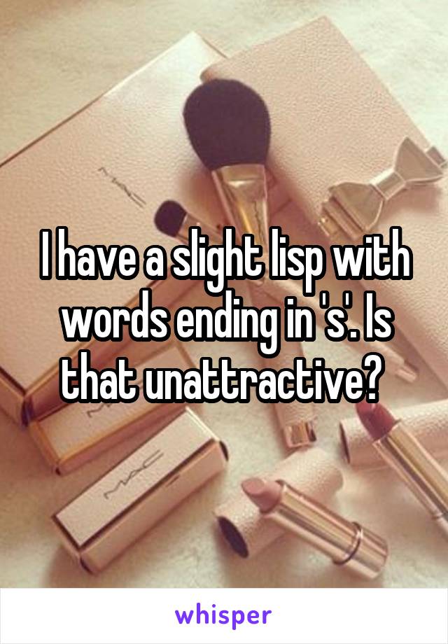 I have a slight lisp with words ending in 's'. Is that unattractive? 