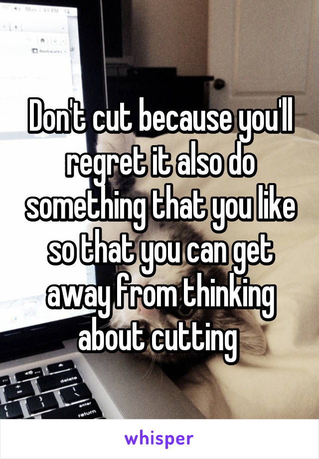 Don't cut because you'll regret it also do something that you like so that you can get away from thinking about cutting 