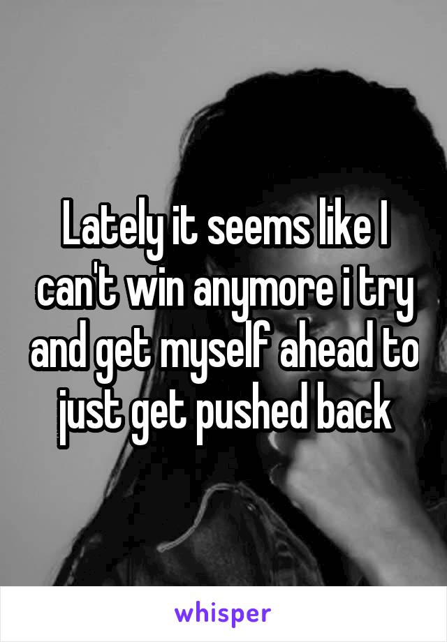 Lately it seems like I can't win anymore i try and get myself ahead to just get pushed back
