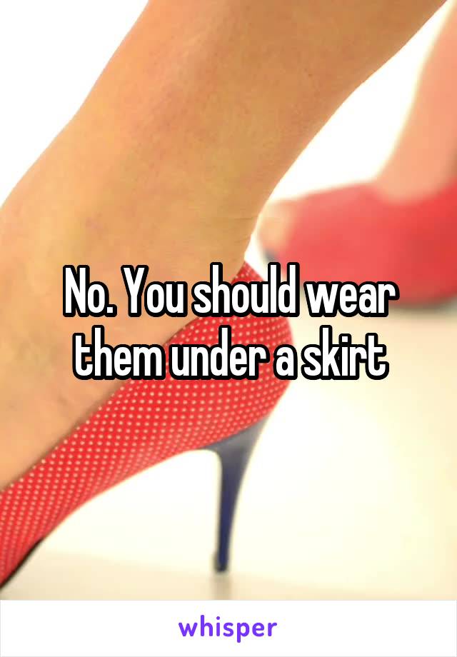 No. You should wear them under a skirt