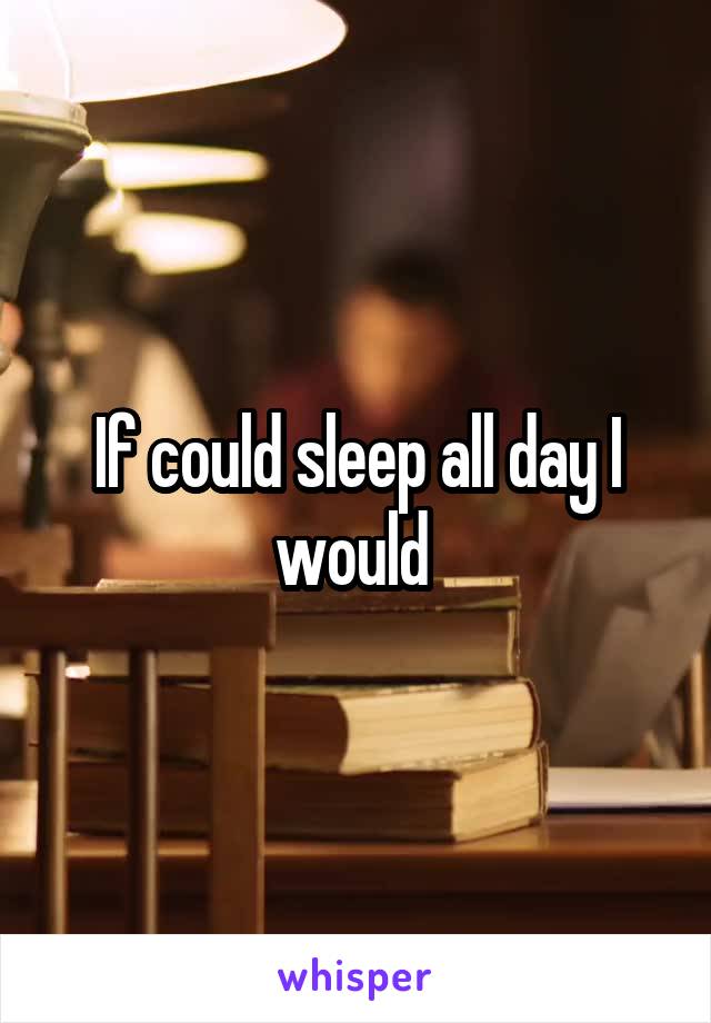 If could sleep all day I would 