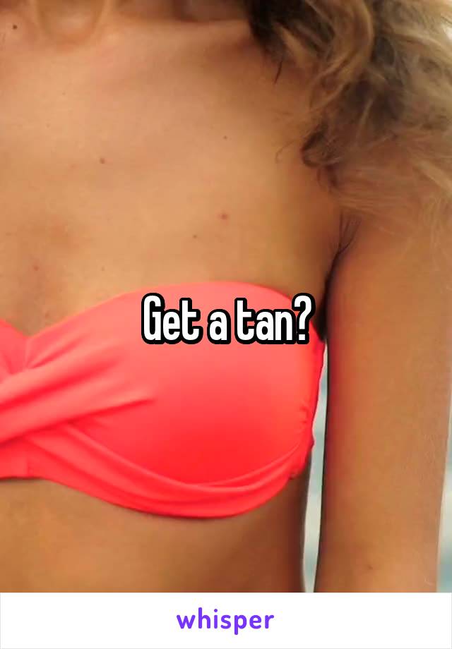 Get a tan?