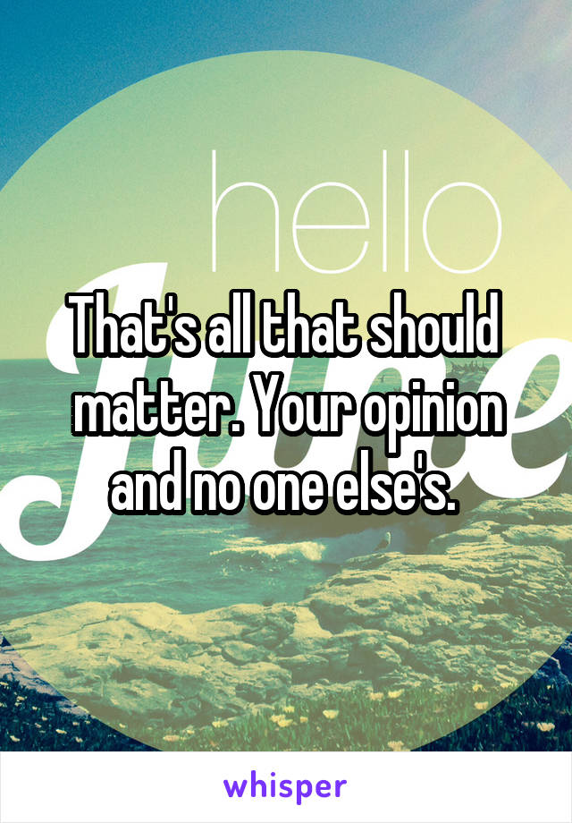 That's all that should  matter. Your opinion and no one else's. 