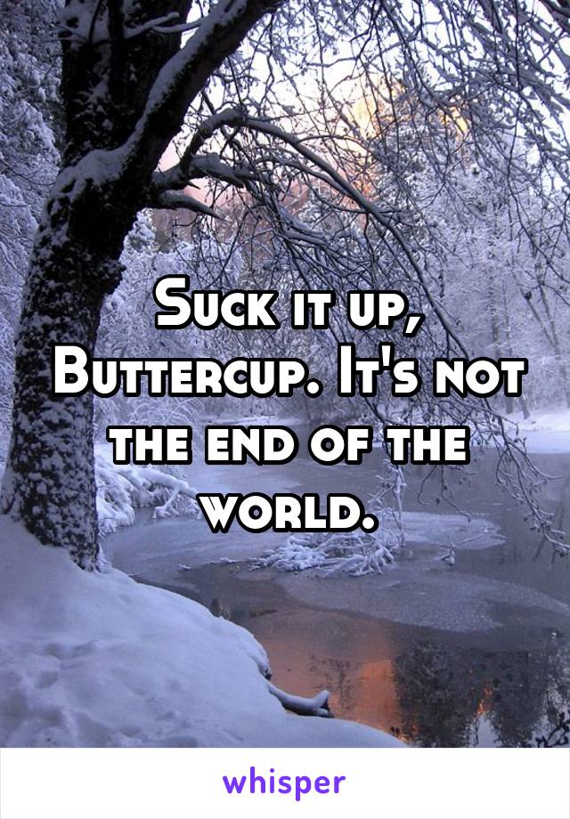 Suck it up, Buttercup. It's not the end of the world.