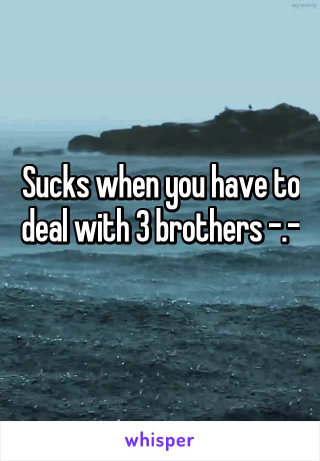 Sucks when you have to deal with 3 brothers -.- 