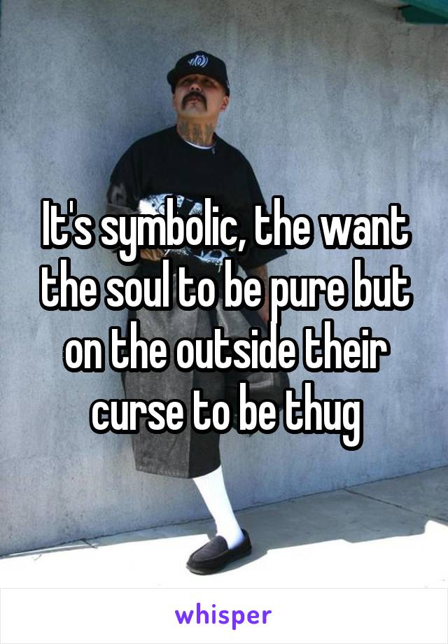 It's symbolic, the want the soul to be pure but on the outside their curse to be thug