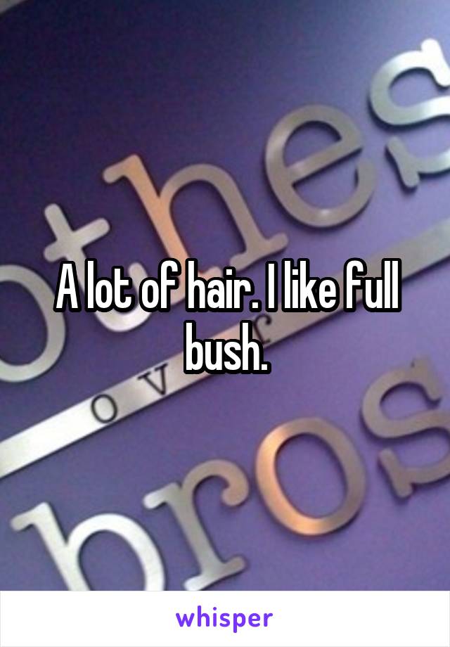 A lot of hair. I like full bush.