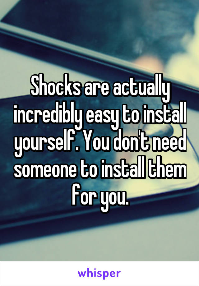 Shocks are actually incredibly easy to install yourself. You don't need someone to install them for you.